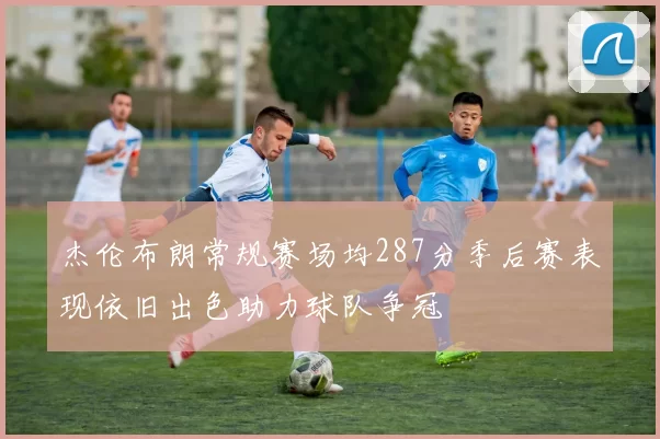杰伦布朗常规赛场均287分季后赛表现依旧出色助力球队争冠