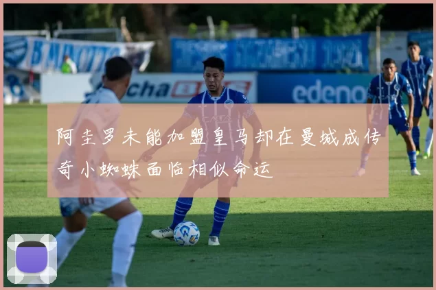 阿圭罗未能加盟皇马却在曼城成传奇小蜘蛛面临相似命运