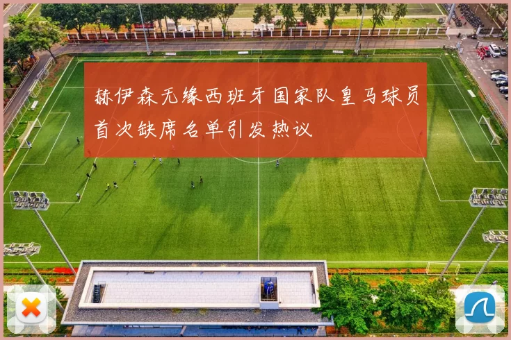 赫伊森无缘西班牙国家队皇马球员首次缺席名单引发热议