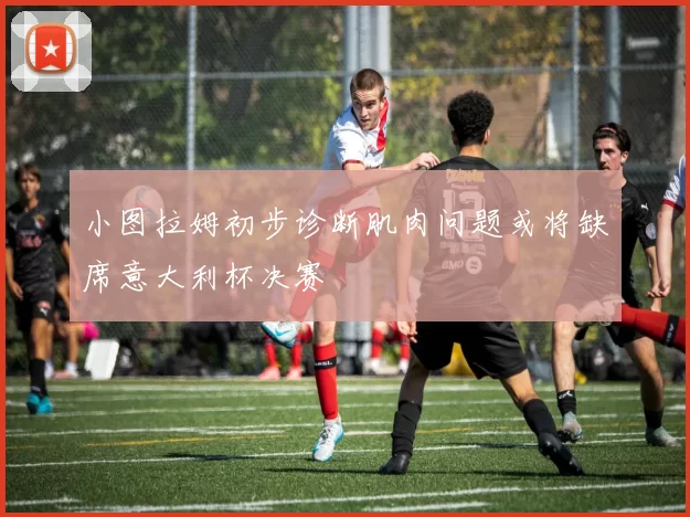 小图拉姆初步诊断肌肉问题或将缺席意大利杯决赛