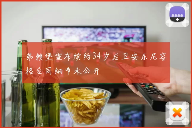 弗赖堡宣布续约34岁后卫安东尼容格合同细节未公开