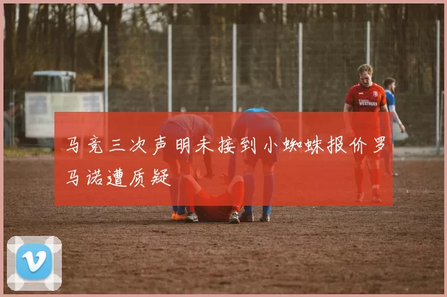 马竞三次声明未接到小蜘蛛报价罗马诺遭质疑