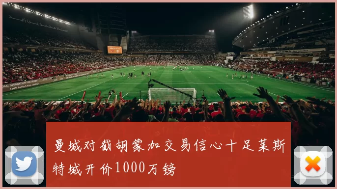 曼城对截胡蒙加交易信心十足莱斯特城开价1000万镑