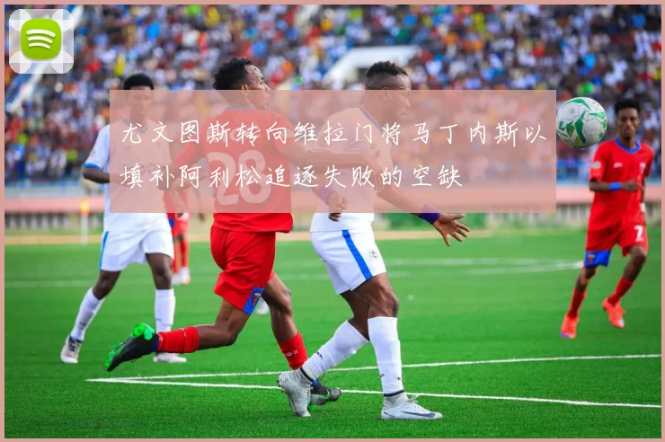 尤文图斯转向维拉门将马丁内斯以填补阿利松追逐失败的空缺