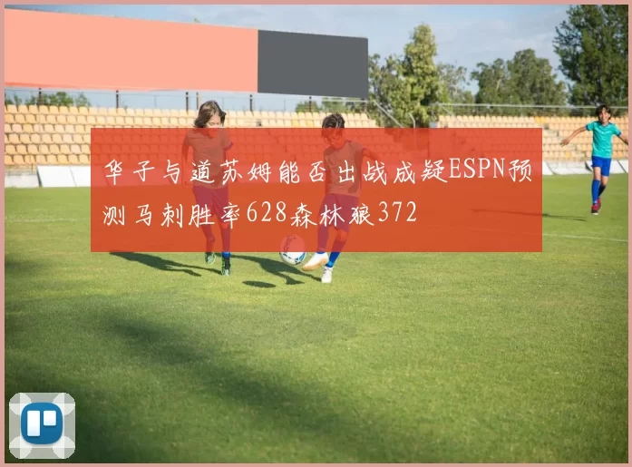 华子与道苏姆能否出战成疑ESPN预测马刺胜率628森林狼372