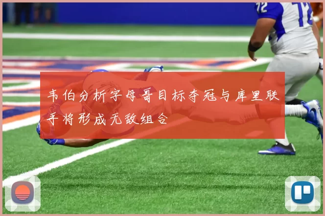 韦伯分析字母哥目标夺冠与库里联手将形成无敌组合